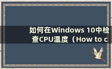 如何在Windows 10中检查CPU温度（How to check the CPU temp in Windows 10）